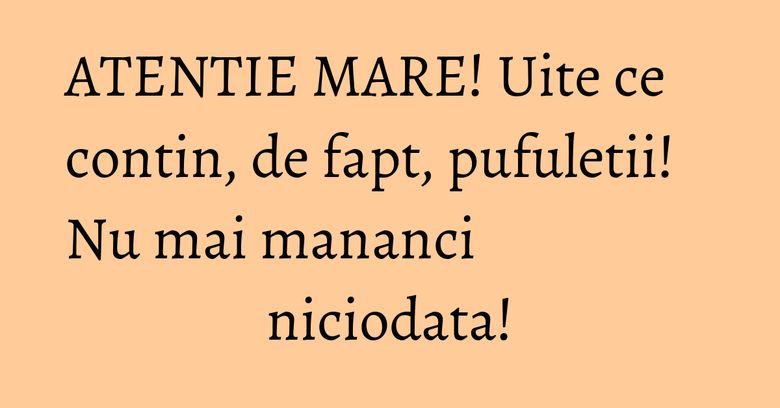 ATENTIE MARE! Uite ce contin, de fapt, pufuletii! Nu mai mananci niciodata!