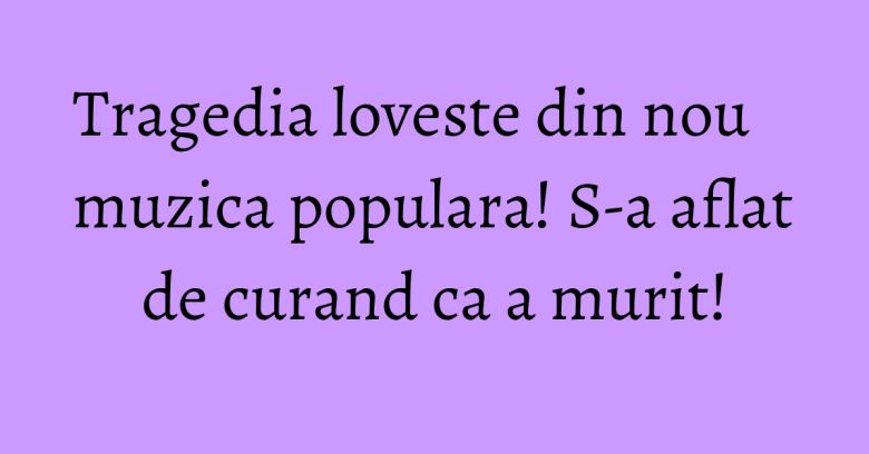 Tragedia loveste din nou muzica populara! S-a aflat de curand ca a murit!
