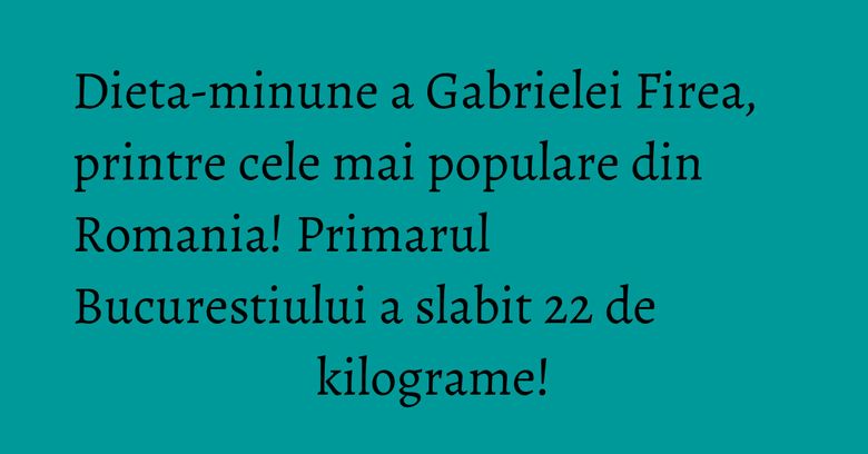 Dieta-minune a Gabrielei Firea, printre cele mai populare din Romania! Primarul Bucurestiului a slabit 22 de kilograme!