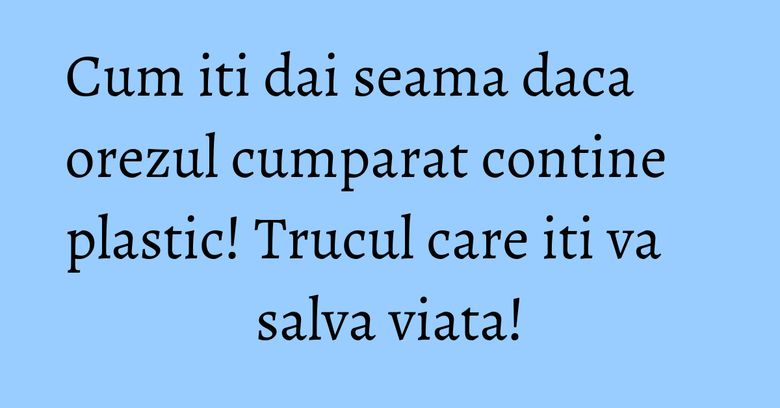 Cum iti dai seama daca orezul cumparat contine plastic! Trucul care iti va salva viata! Cum iti dai seama daca orezul cumparat contine plastic! Trucul care iti va salva viata!