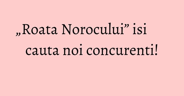 „Roata Norocului” isi cauta noi concurenti! „Roata Norocului” isi cauta noi concurenti!