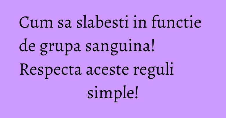 Cum sa slabesti in functie de grupa sanguina! Respecta aceste reguli simple!