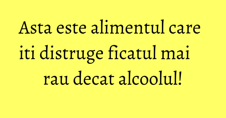 Asta este alimentul care iti distruge ficatul mai rau decat alcoolul!