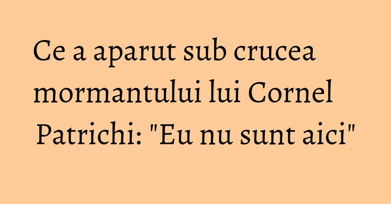 Ce a aparut sub crucea mormantului lui Cornel Patrichi: "Eu nu sunt aici" Ce a aparut sub crucea mormantului lui Cornel Patrichi: "Eu nu sunt aici"