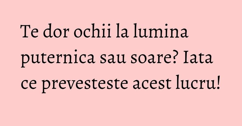 Te dor ochii la lumina puternica sau soare? Iata ce prevesteste acest lucru! Te dor ochii la lumina puternica sau soare? Iata ce prevesteste acest lucru!