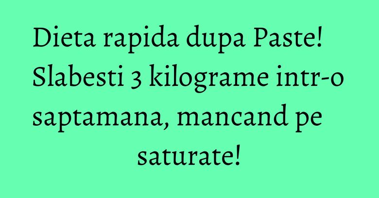 Dieta rapida dupa Paste! Slabesti 3 kilograme intr-o saptamana, mancand pe saturate! Dieta rapida dupa Paste! Slabesti 3 kilograme intr-o saptamana, mancand pe saturate!