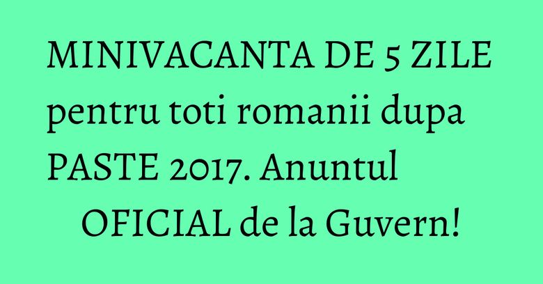 MINIVACANTA DE 5 ZILE pentru toti romanii dupa PASTE 2017. Anuntul OFICIAL de la Guvern! MINIVACANTA DE 5 ZILE pentru toti romanii dupa PASTE 2017. Anuntul OFICIAL de la Guvern!