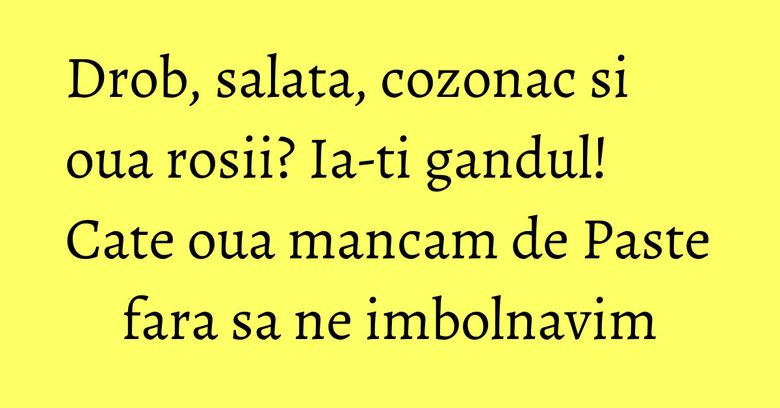 Drob, salata, cozonac si oua rosii? Ia-ti gandul! Cate oua mancam de Paste fara sa ne imbolnavim