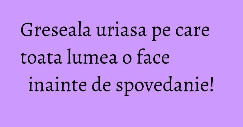 Greseala uriasa pe care toata lumea o face inainte de spovedanie! Greseala uriasa pe care toata lumea o face inainte de spovedanie!