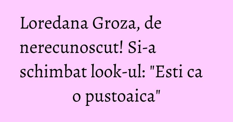 Loredana Groza, de nerecunoscut! Si-a schimbat look-ul: "Esti ca o pustoaica" Loredana Groza, de nerecunoscut! Si-a schimbat look-ul: "Esti ca o pustoaica"