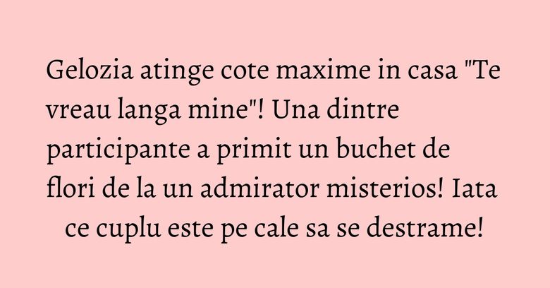 Gelozia atinge cote maxime in casa "Te vreau langa mine"! Una dintre participante a primit un buchet de flori de la un admirator misterios! Iata ce cuplu este pe cale sa se destrame! Gelozia atinge cote maxime in casa "Te vreau langa mine"! Una dintre participante a primit un buchet de flori de la un admirator misterios! Iata ce cuplu este pe cale sa se destrame!