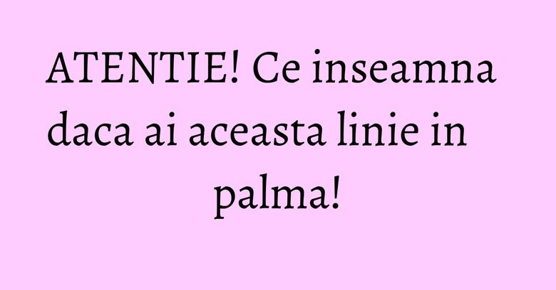 ATENTIE! Ce inseamna daca ai aceasta linie in palma! ATENTIE! Ce inseamna daca ai aceasta linie in palma!