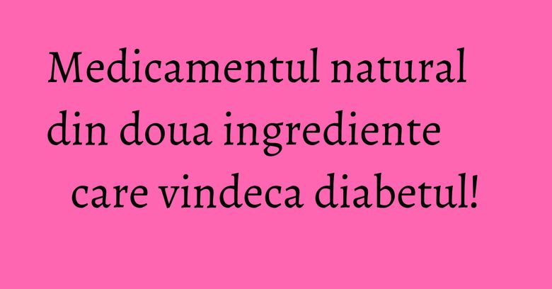 Medicamentul natural din doua ingrediente care vindeca diabetul! Medicamentul natural din doua ingrediente care vindeca diabetul!