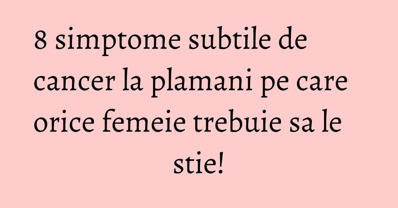 8 simptome subtile de cancer la plamani pe care orice femeie trebuie sa le stie! 8 simptome subtile de cancer la plamani pe care orice femeie trebuie sa le stie!