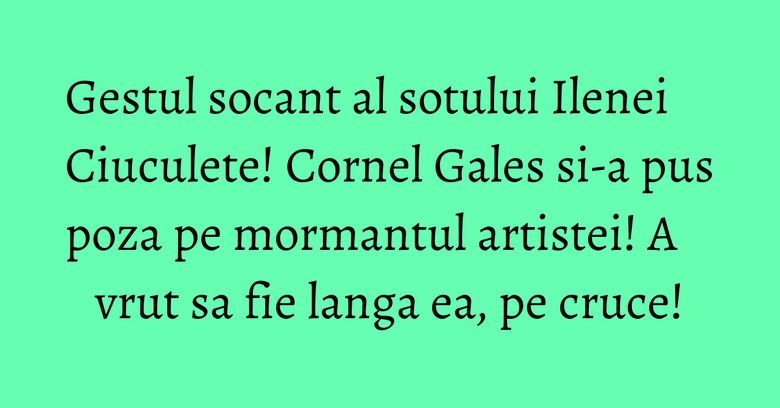 Gestul socant al sotului Ilenei Ciuculete! Cornel Gales si-a pus poza pe mormantul artistei! A vrut sa fie langa ea, pe cruce! Gestul socant al sotului Ilenei Ciuculete! Cornel Gales si-a pus poza pe mormantul artistei! A vrut sa fie langa ea, pe cruce!