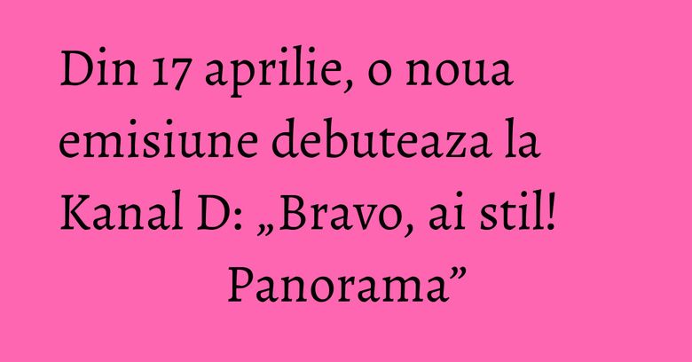 Din 17 aprilie, o noua emisiune debuteaza la Kanal D:  „Bravo, ai stil! Panorama”