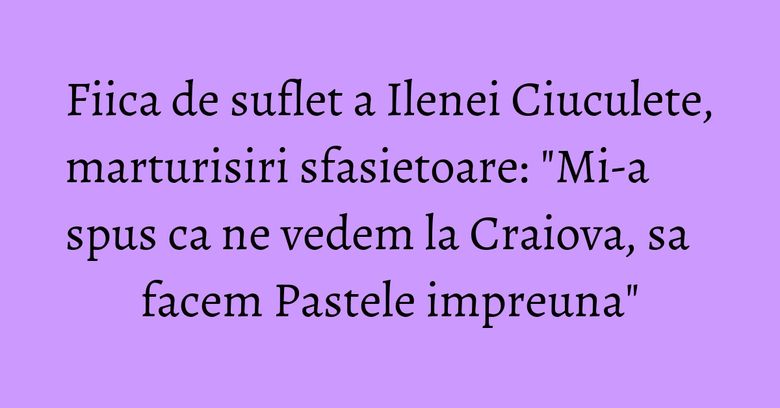 Fiica de suflet a Ilenei Ciuculete, marturisiri sfasietoare: "Mi-a spus ca ne vedem la Craiova, sa facem Pastele impreuna" Fiica de suflet a Ilenei Ciuculete, marturisiri sfasietoare: "Mi-a spus ca ne vedem la Craiova, sa facem Pastele impreuna"