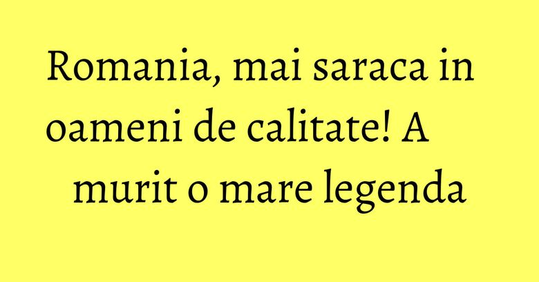 Romania, mai saraca in oameni de calitate! A murit o mare legenda Romania, mai saraca in oameni de calitate! A murit o mare legenda