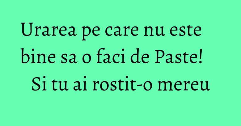 Urarea pe care nu este bine sa o faci de Paste! Si tu ai rostit-o mereu Urarea pe care nu este bine sa o faci de Paste! Si tu ai rostit-o mereu