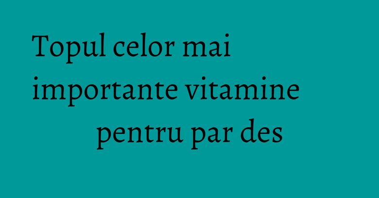 Topul celor mai importante vitamine pentru par des Topul celor mai importante vitamine pentru par des