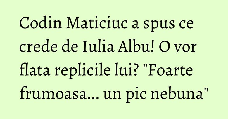 Codin Maticiuc a spus ce crede de Iulia Albu! O vor flata replicile lui? "Foarte frumoasa... un pic nebuna"