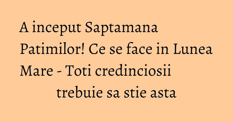 A inceput Saptamana Patimilor! Ce se face in Lunea Mare - Toti credinciosii trebuie sa stie asta A inceput Saptamana Patimilor! Ce se face in Lunea Mare - Toti credinciosii trebuie sa stie asta