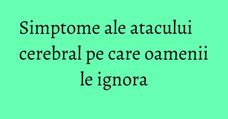 Simptome ale atacului cerebral pe care oamenii le ignora Simptome ale atacului cerebral pe care oamenii le ignora
