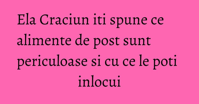Ela Craciun iti spune ce alimente de post sunt periculoase si cu ce le poti inlocui Ela Craciun iti spune ce alimente de post sunt periculoase si cu ce le poti inlocui