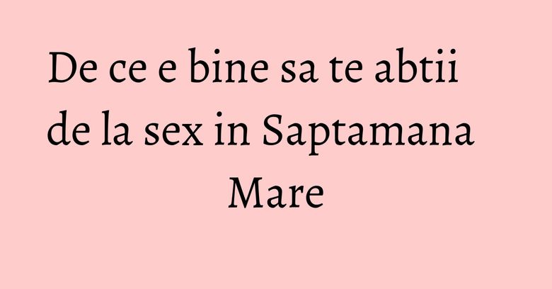 De ce e bine sa te abtii de la sex in Saptamana Mare