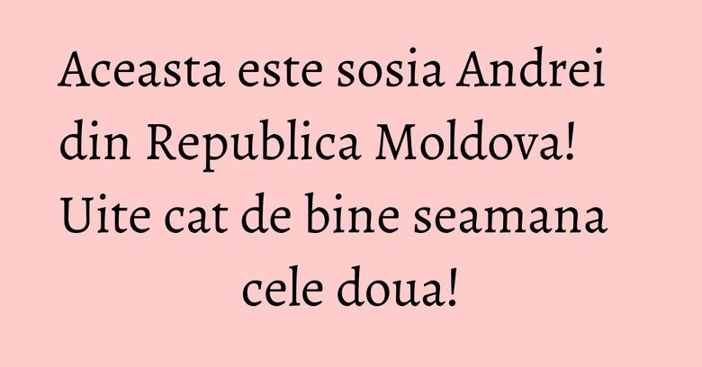 Aceasta este sosia Andrei din Republica Moldova! Uite cat de bine seamana cele doua! Aceasta este sosia Andrei din Republica Moldova! Uite cat de bine seamana cele doua!