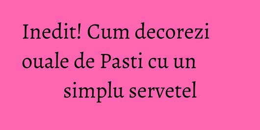 Inedit! Cum decorezi ouale de Pasti cu un simplu servetel