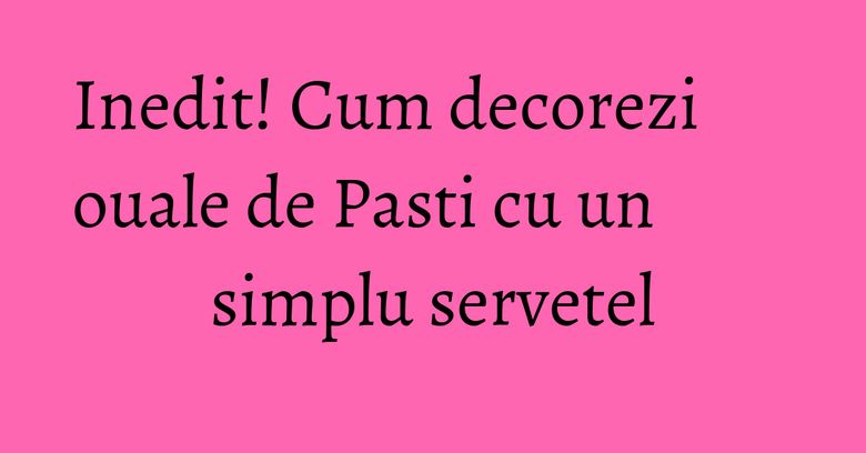 Inedit! Cum decorezi ouale de Pasti cu un simplu servetel Inedit! Cum decorezi ouale de Pasti cu un simplu servetel