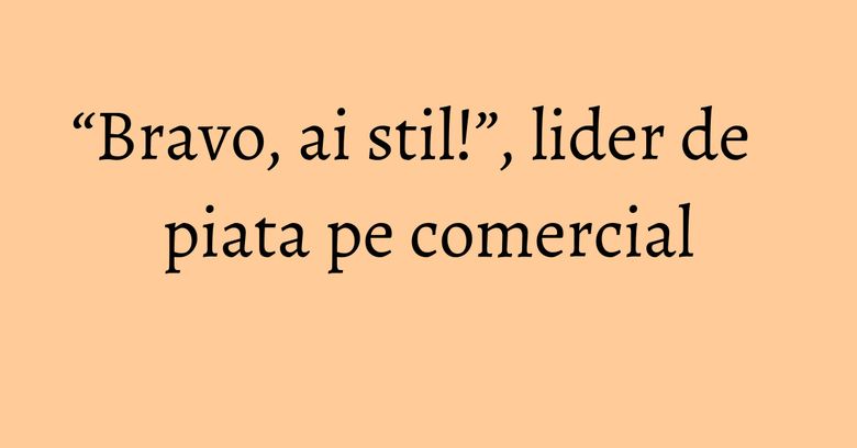 “Bravo, ai stil!”, lider de piata pe comercial