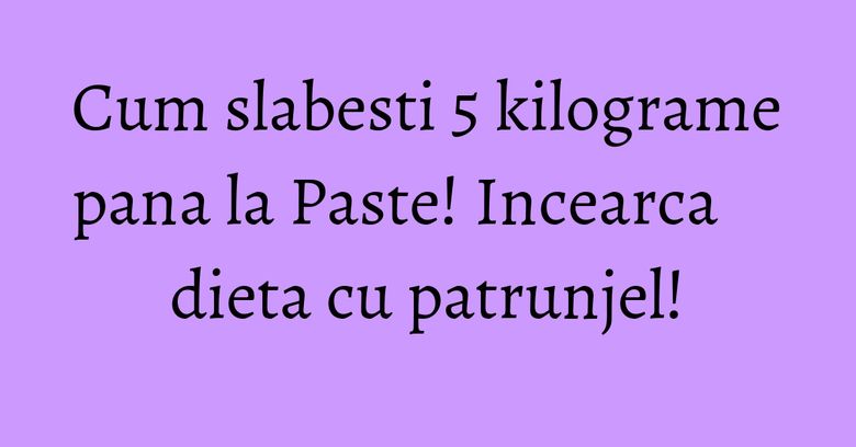 Cum slabesti 5 kilograme pana la Paste! Incearca dieta cu patrunjel! Cum slabesti 5 kilograme pana la Paste! Incearca dieta cu patrunjel!