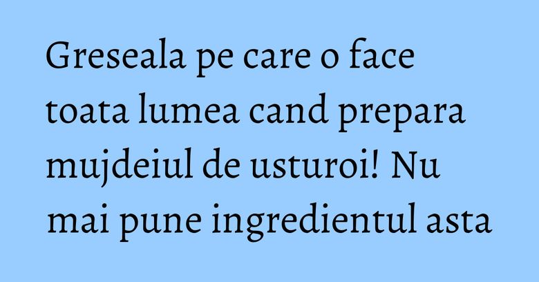 Greseala pe care o face toata lumea cand prepara mujdeiul de usturoi! Nu mai pune ingredientul asta