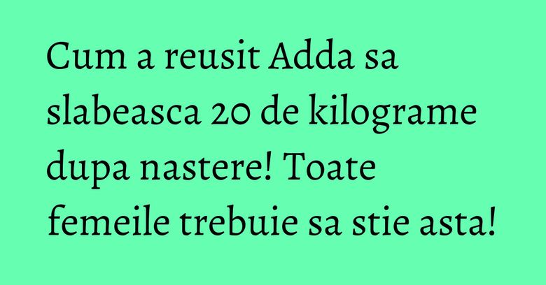 Cum a reusit Adda sa slabeasca 20 de kilograme dupa nastere! Toate femeile trebuie sa stie asta! Cum a reusit Adda sa slabeasca 20 de kilograme dupa nastere! Toate femeile trebuie sa stie asta!