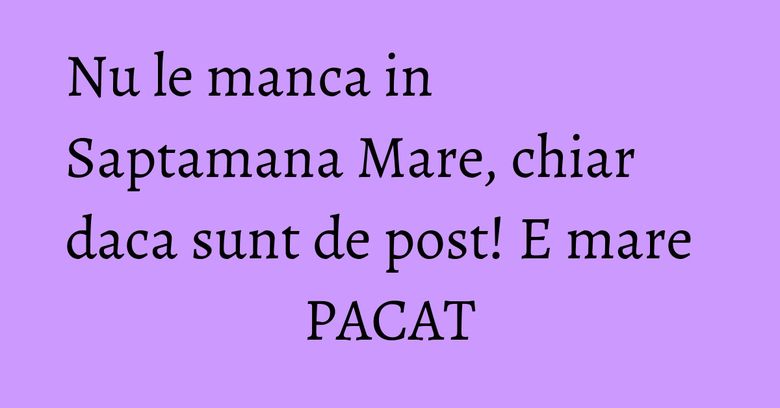 Nu le manca in Saptamana Mare, chiar daca sunt de post! E mare PACAT Nu le manca in Saptamana Mare, chiar daca sunt de post! E mare PACAT