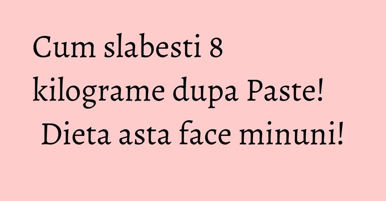 Cum slabesti 8 kilograme dupa Paste! Dieta asta face minuni!