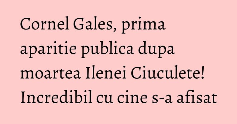 Cornel Gales, prima aparitie publica dupa moartea Ilenei Ciuculete! Incredibil cu cine s-a afisat Cornel Gales, prima aparitie publica dupa moartea Ilenei Ciuculete! Incredibil cu cine s-a afisat