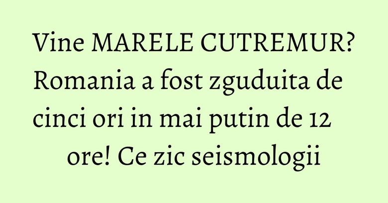 Vine MARELE CUTREMUR? Romania a fost zguduita de cinci ori in mai putin de 12 ore! Ce zic seismologii
