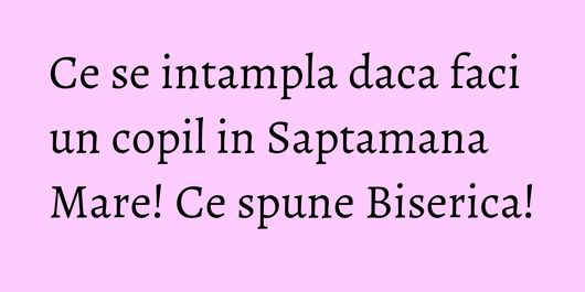 Ce se intampla daca faci un copil in Saptamana Mare! Ce spune Biserica!