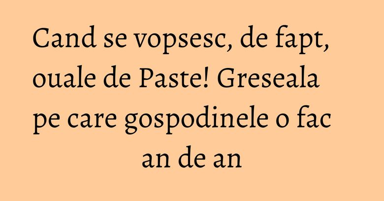 Cand se vopsesc, de fapt, ouale de Paste! Greseala pe care gospodinele o fac an de an Cand se vopsesc, de fapt, ouale de Paste! Greseala pe care gospodinele o fac an de an