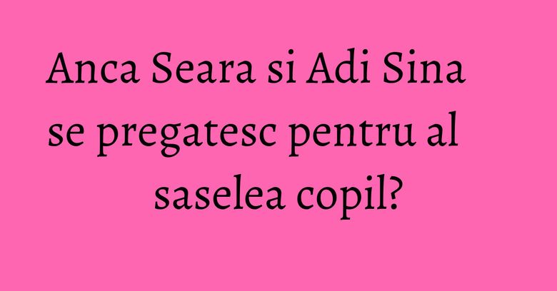 Anca Seara si Adi Sina se pregatesc pentru al saselea copil? Anca Seara si Adi Sina se pregatesc pentru al saselea copil?