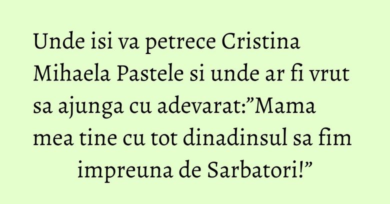 Unde isi va petrece Cristina Mihaela Pastele si unde ar fi vrut sa ajunga cu adevarat:”Mama mea tine cu tot dinadinsul sa fim impreuna de Sarbatori!” Unde isi va petrece Cristina Mihaela Pastele si unde ar fi vrut sa ajunga cu adevarat:”Mama mea tine cu tot dinadinsul sa fim impreuna de Sarbatori!”