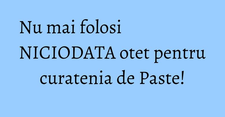 Nu mai folosi NICIODATA otet pentru curatenia de Paste!