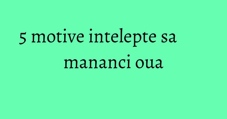5 motive intelepte sa mananci oua 5 motive intelepte sa mananci oua