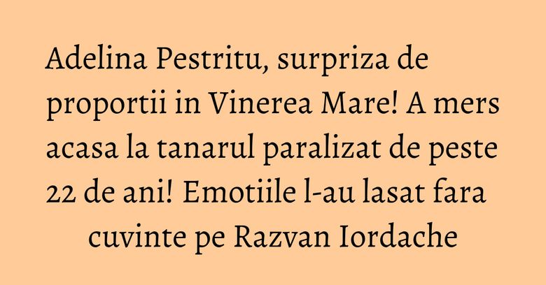 Adelina Pestritu, surpriza de proportii in Vinerea Mare! A mers acasa la tanarul paralizat de peste 22 de ani! Emotiile l-au lasat fara cuvinte pe Razvan Iordache Adelina Pestritu, surpriza de proportii in Vinerea Mare! A mers acasa la tanarul paralizat de peste 22 de ani! Emotiile l-au lasat fara cuvinte pe Razvan Iordache