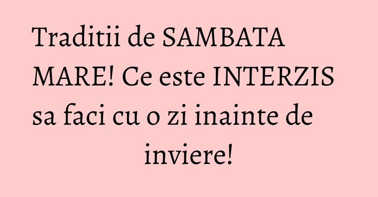 Traditii de SAMBATA MARE! Ce este INTERZIS sa faci cu o zi inainte de inviere! Traditii de SAMBATA MARE! Ce este INTERZIS sa faci cu o zi inainte de inviere!