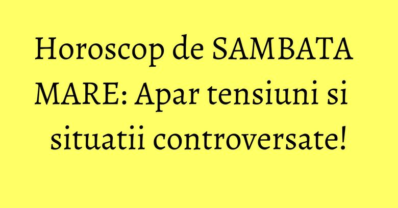 Horoscop de SAMBATA MARE: Apar tensiuni si situatii controversate! Horoscop de SAMBATA MARE: Apar tensiuni si situatii controversate!