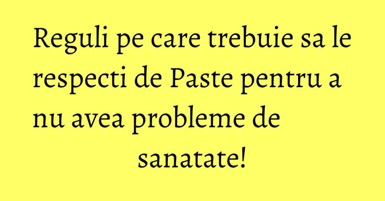 Reguli pe care trebuie sa le respecti de Paste pentru a nu avea probleme de sanatate!